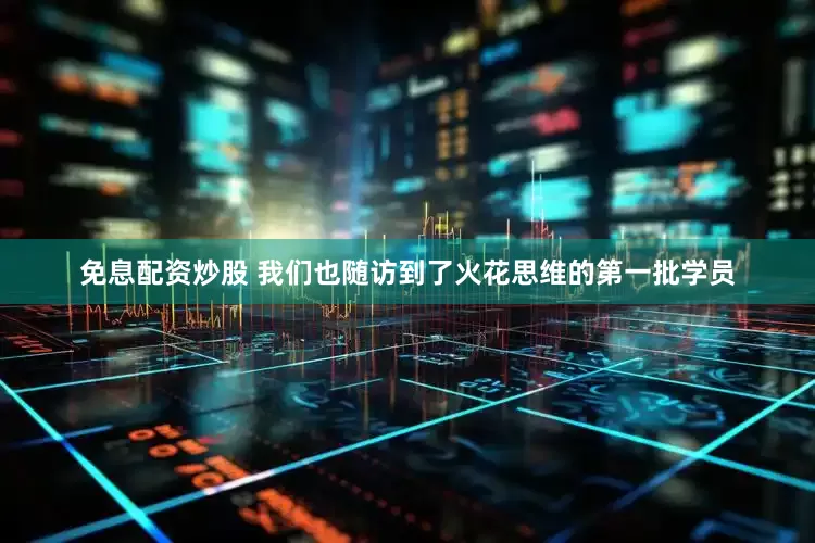 免息配资炒股 我们也随访到了火花思维的第一批学员