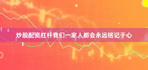 炒股配资杠杆我们一家人都会永远铭记于心