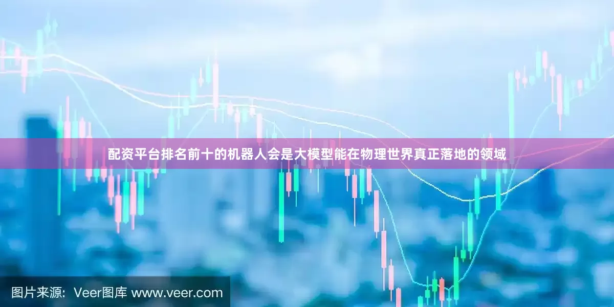 配资平台排名前十的机器人会是大模型能在物理世界真正落地的领域