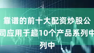 靠谱的前十大配资炒股公司应用于超10个产品系列中
