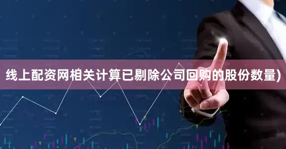 线上配资网相关计算已剔除公司回购的股份数量)
