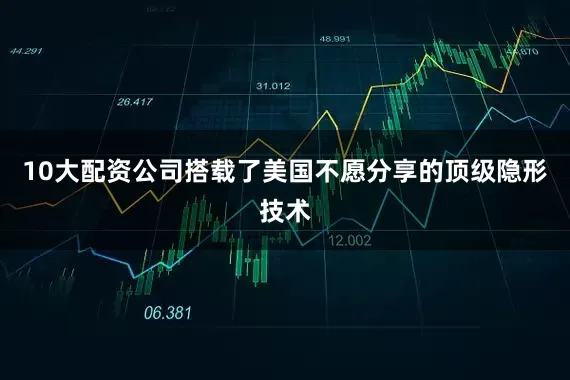 10大配资公司搭载了美国不愿分享的顶级隐形技术