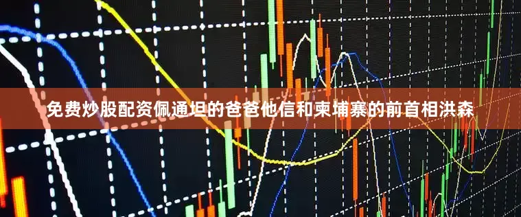 免费炒股配资佩通坦的爸爸他信和柬埔寨的前首相洪森