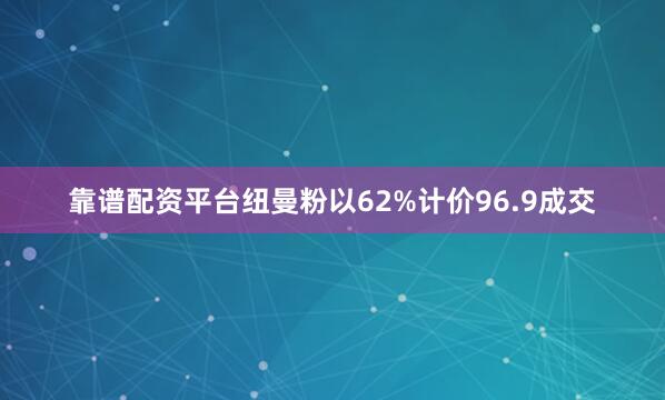 靠谱配资平台纽曼粉以62%计价96.9成交