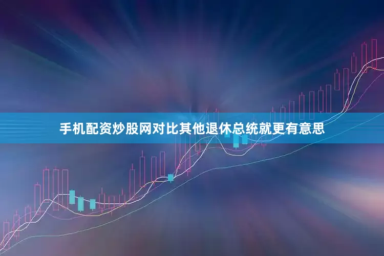 手机配资炒股网对比其他退休总统就更有意思