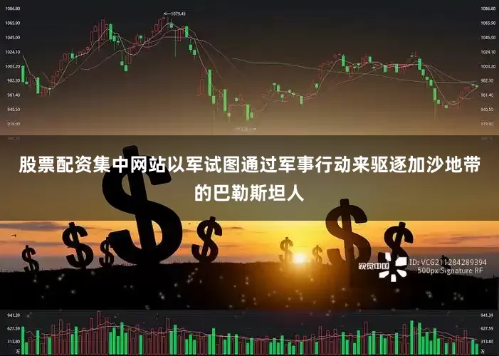 股票配资集中网站以军试图通过军事行动来驱逐加沙地带的巴勒斯坦人