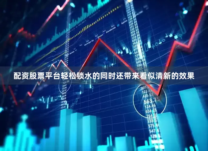 配资股票平台轻松锁水的同时还带来看似清新的效果