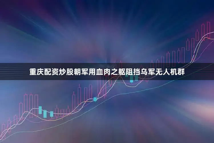 重庆配资炒股朝军用血肉之躯阻挡乌军无人机群