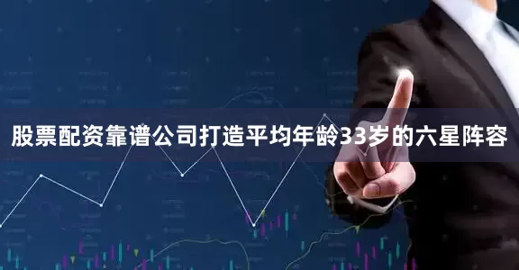 股票配资靠谱公司打造平均年龄33岁的六星阵容