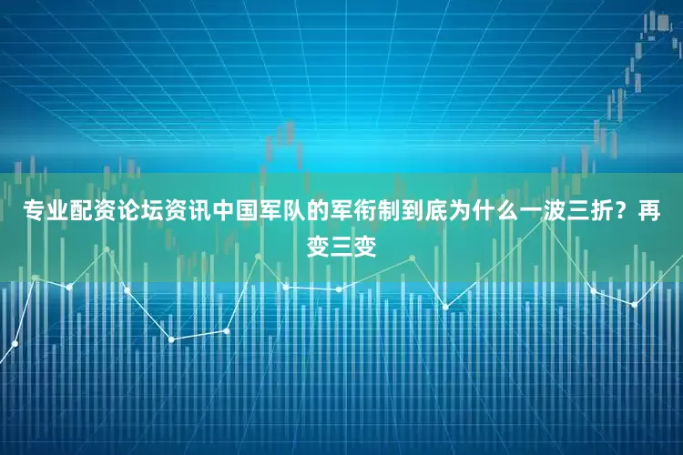 专业配资论坛资讯中国军队的军衔制到底为什么一波三折？再变三变