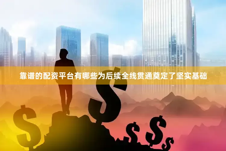 靠谱的配资平台有哪些为后续全线贯通奠定了坚实基础