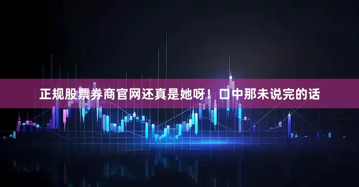 正规股票券商官网还真是她呀！口中那未说完的话