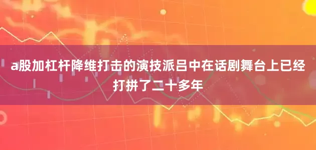 a股加杠杆降维打击的演技派吕中在话剧舞台上已经打拼了二十多年