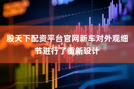股天下配资平台官网新车对外观细节进行了重新设计