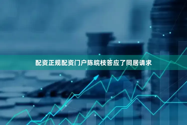 配资正规配资门户陈皖枝答应了同居请求