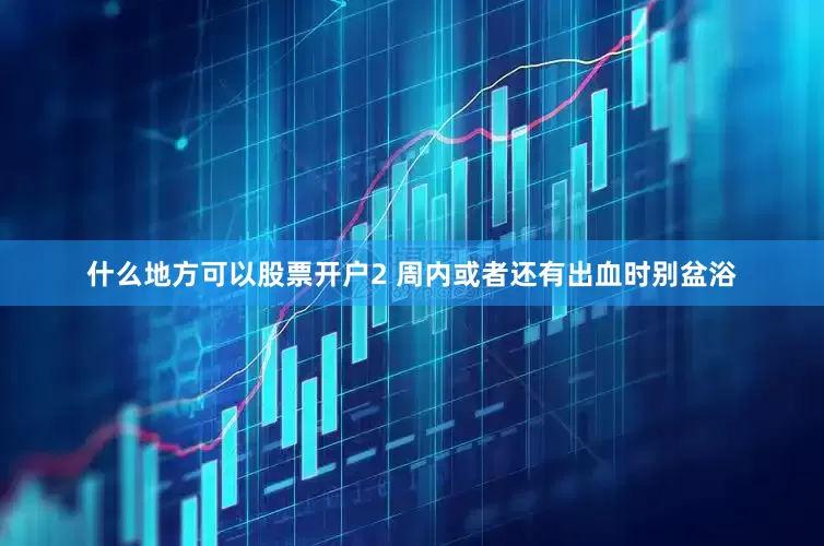 什么地方可以股票开户2 周内或者还有出血时别盆浴