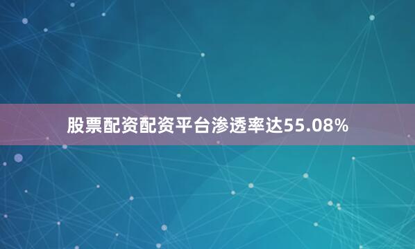 股票配资配资平台渗透率达55.08%