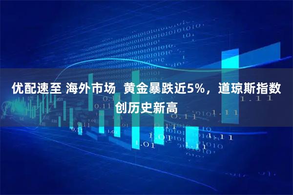 优配速至 海外市场  黄金暴跌近5%，道琼斯指数创历史新高