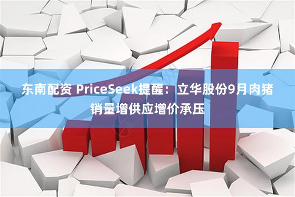东南配资 PriceSeek提醒：立华股份9月肉猪销量增供应增价承压