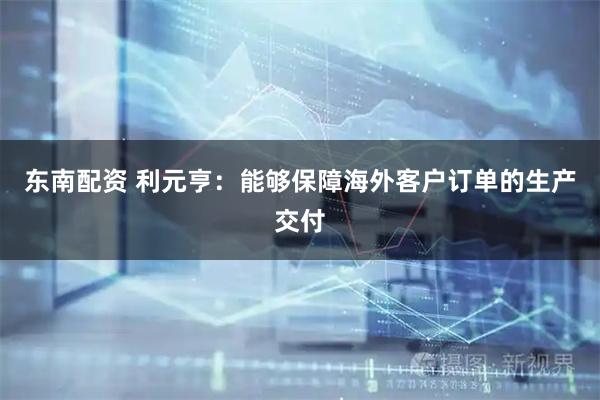 东南配资 利元亨：能够保障海外客户订单的生产交付