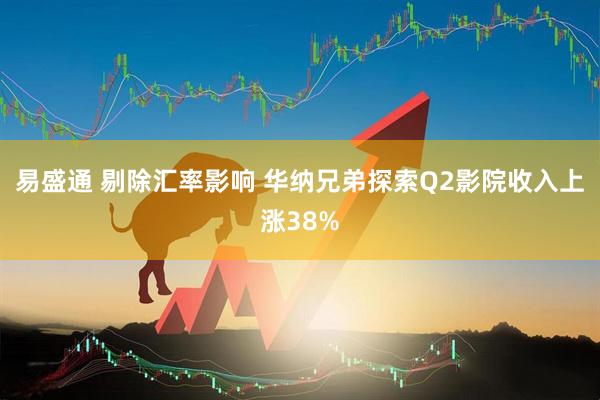 易盛通 剔除汇率影响 华纳兄弟探索Q2影院收入上涨38%