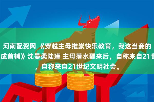 河南配资网 《穿越主母推崇快乐教育，我这当妾的只能带庶子卷成首辅》沈曼柔陆瑾 主母落水醒来后，自称来自21世纪文明社会。