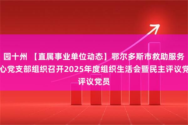 园十州 【直属事业单位动态】鄂尔多斯市救助服务中心党支部组织召开2025年度组织生活会暨民主评议党员