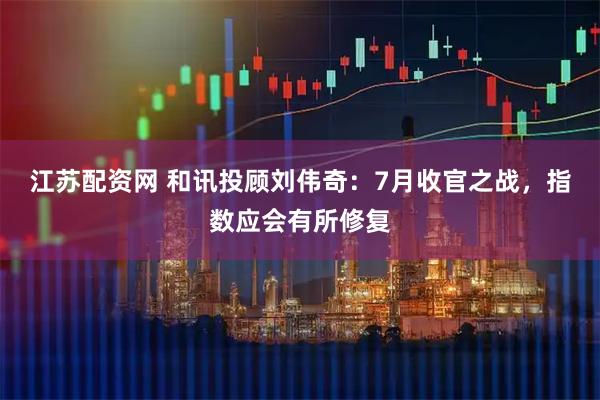 江苏配资网 和讯投顾刘伟奇：7月收官之战，指数应会有所修复